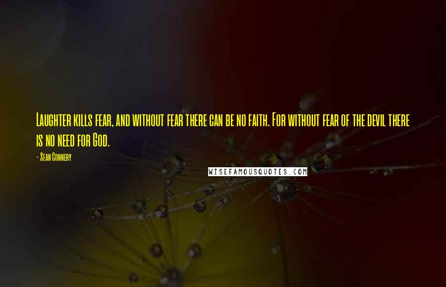 Sean Connery Quotes: Laughter kills fear, and without fear there can be no faith. For without fear of the devil there is no need for God.