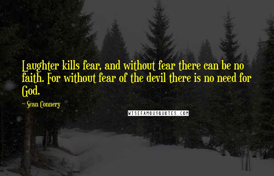Sean Connery Quotes: Laughter kills fear, and without fear there can be no faith. For without fear of the devil there is no need for God.