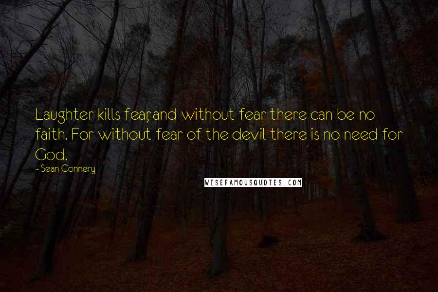 Sean Connery Quotes: Laughter kills fear, and without fear there can be no faith. For without fear of the devil there is no need for God.