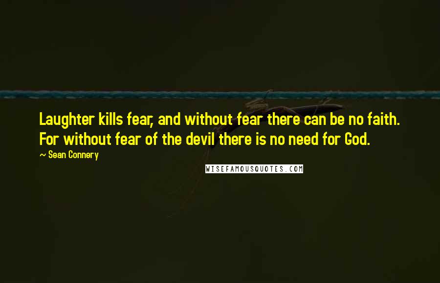 Sean Connery Quotes: Laughter kills fear, and without fear there can be no faith. For without fear of the devil there is no need for God.