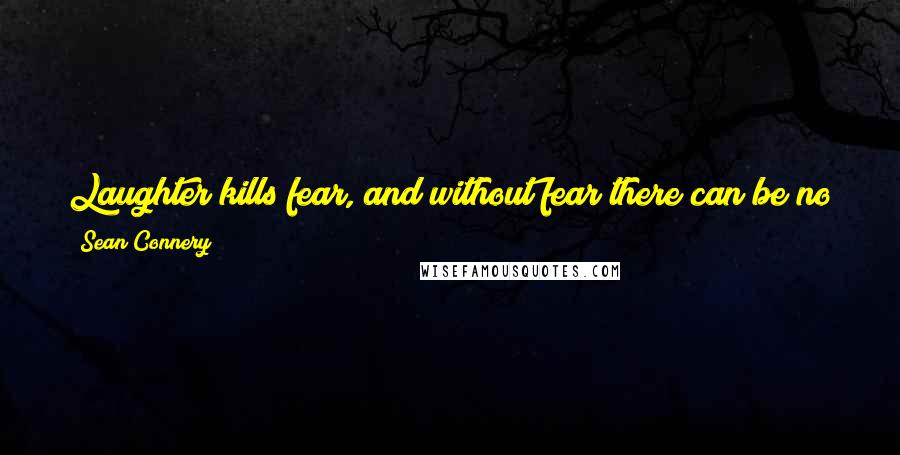 Sean Connery Quotes: Laughter kills fear, and without fear there can be no faith. For without fear of the devil there is no need for God.