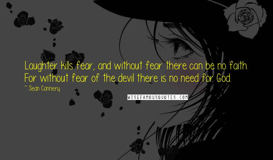 Sean Connery Quotes: Laughter kills fear, and without fear there can be no faith. For without fear of the devil there is no need for God.