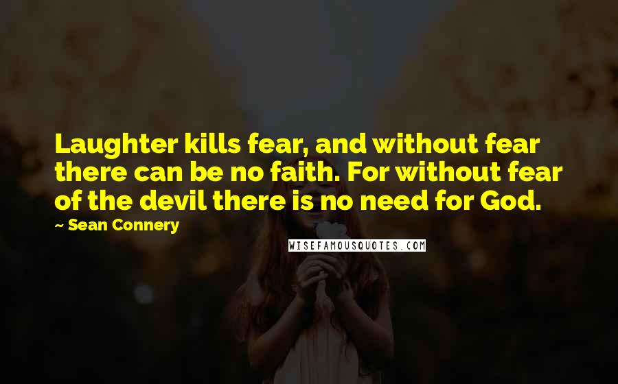 Sean Connery Quotes: Laughter kills fear, and without fear there can be no faith. For without fear of the devil there is no need for God.