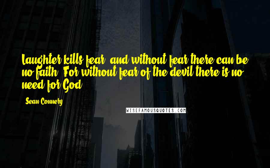 Sean Connery Quotes: Laughter kills fear, and without fear there can be no faith. For without fear of the devil there is no need for God.