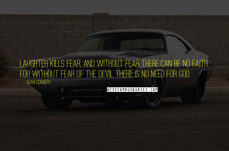 Sean Connery Quotes: Laughter kills fear, and without fear there can be no faith. For without fear of the devil there is no need for God.