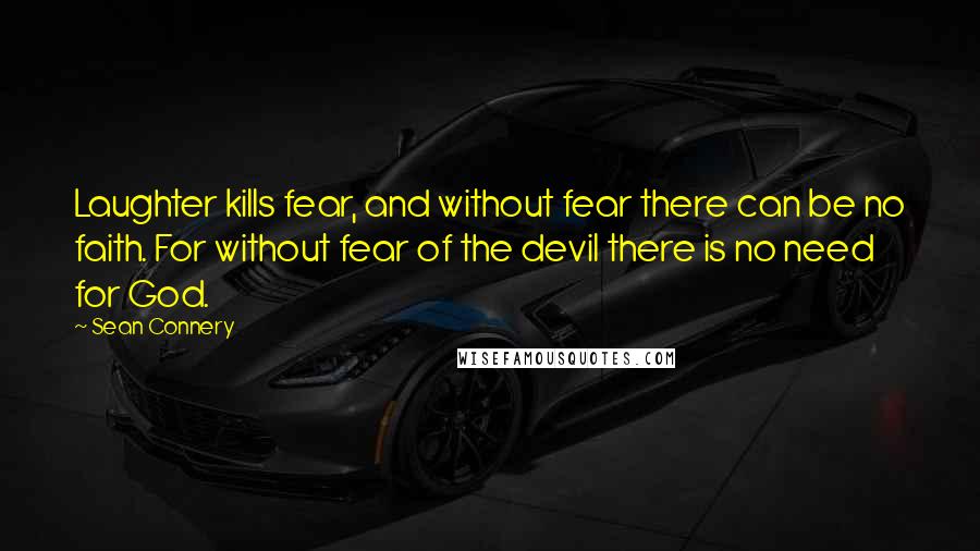 Sean Connery Quotes: Laughter kills fear, and without fear there can be no faith. For without fear of the devil there is no need for God.