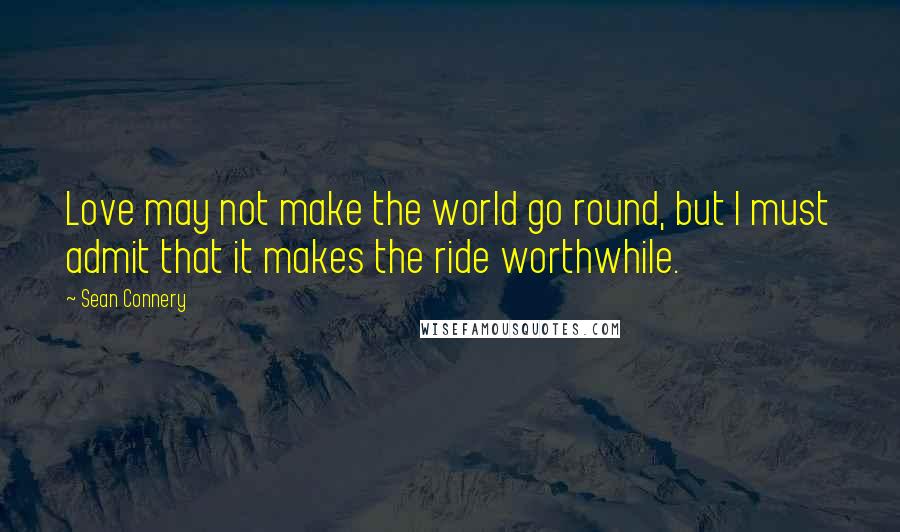 Sean Connery Quotes: Love may not make the world go round, but I must admit that it makes the ride worthwhile.