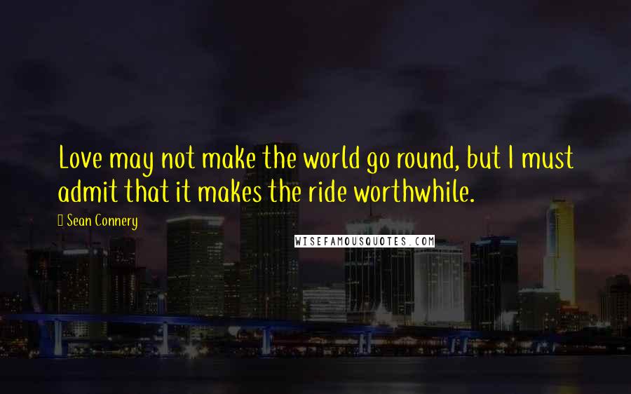 Sean Connery Quotes: Love may not make the world go round, but I must admit that it makes the ride worthwhile.