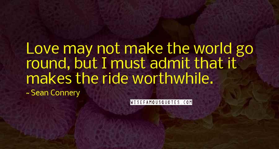 Sean Connery Quotes: Love may not make the world go round, but I must admit that it makes the ride worthwhile.