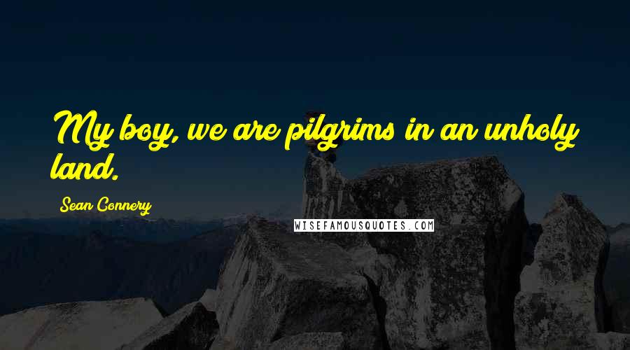 Sean Connery Quotes: My boy, we are pilgrims in an unholy land.