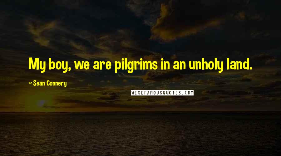Sean Connery Quotes: My boy, we are pilgrims in an unholy land.