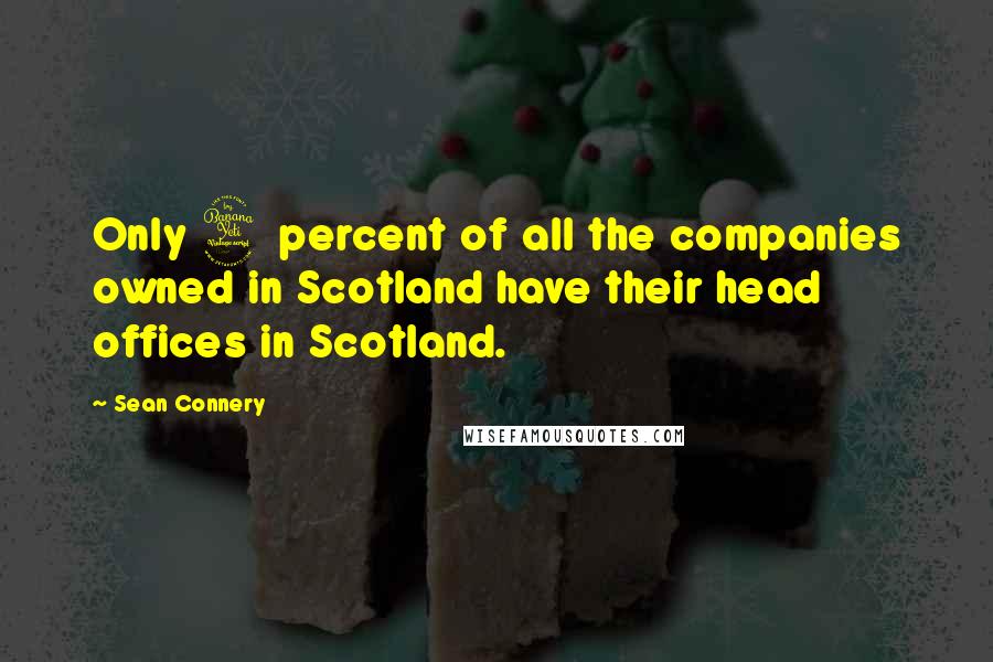 Sean Connery Quotes: Only 4 percent of all the companies owned in Scotland have their head offices in Scotland.