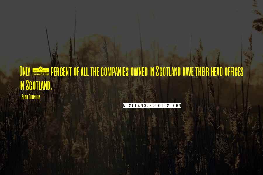 Sean Connery Quotes: Only 4 percent of all the companies owned in Scotland have their head offices in Scotland.