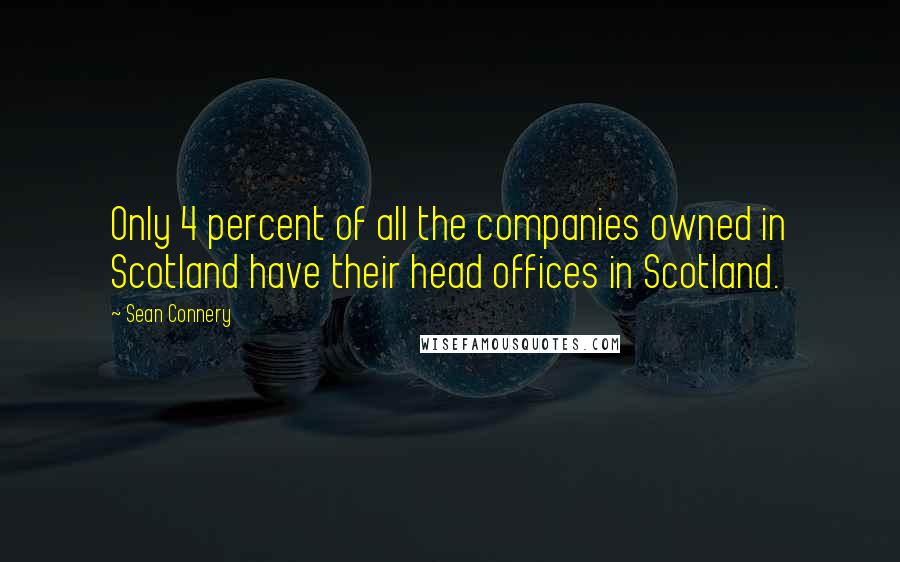 Sean Connery Quotes: Only 4 percent of all the companies owned in Scotland have their head offices in Scotland.