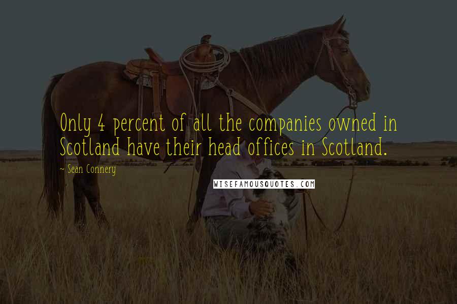 Sean Connery Quotes: Only 4 percent of all the companies owned in Scotland have their head offices in Scotland.