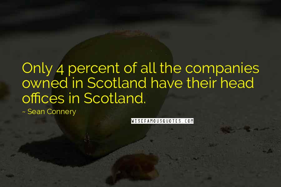 Sean Connery Quotes: Only 4 percent of all the companies owned in Scotland have their head offices in Scotland.