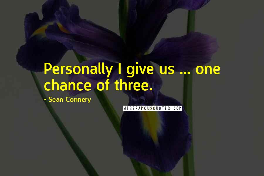 Sean Connery Quotes: Personally I give us ... one chance of three.