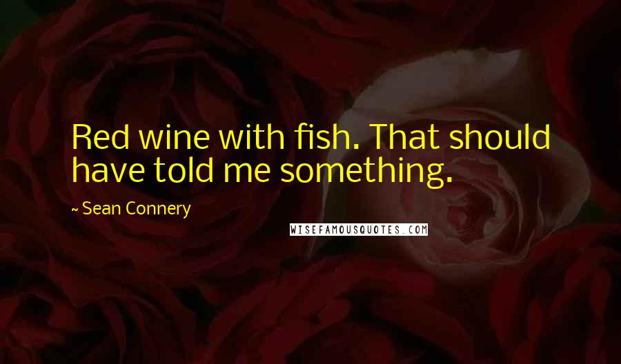 Sean Connery Quotes: Red wine with fish. That should have told me something.