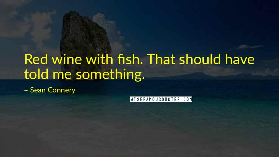 Sean Connery Quotes: Red wine with fish. That should have told me something.