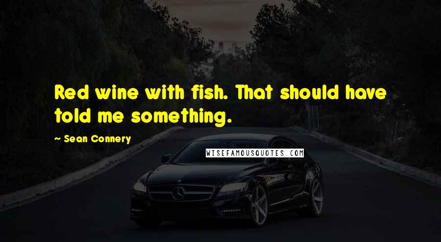 Sean Connery Quotes: Red wine with fish. That should have told me something.