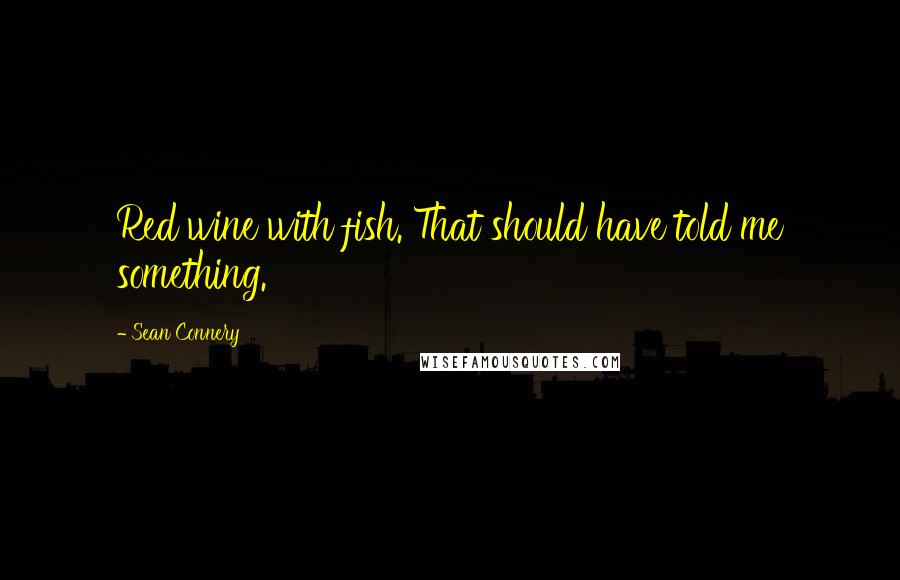 Sean Connery Quotes: Red wine with fish. That should have told me something.