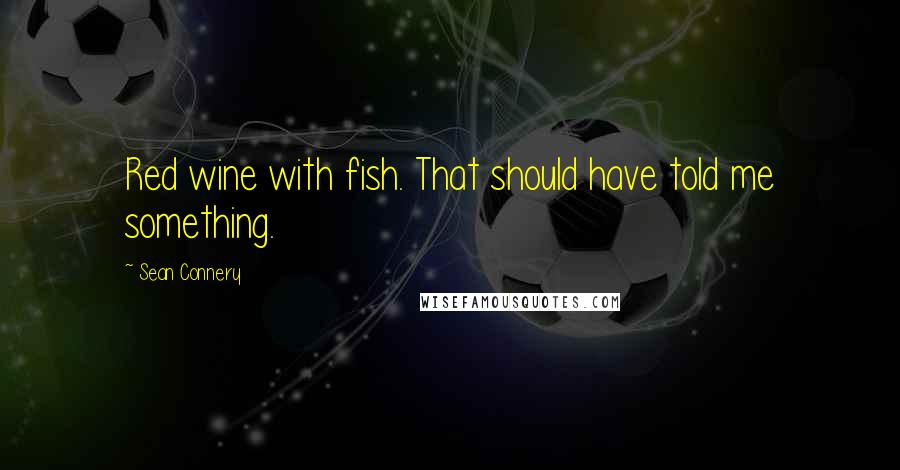 Sean Connery Quotes: Red wine with fish. That should have told me something.