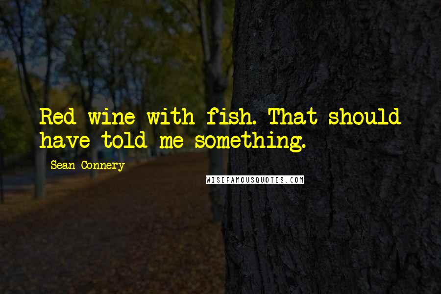 Sean Connery Quotes: Red wine with fish. That should have told me something.