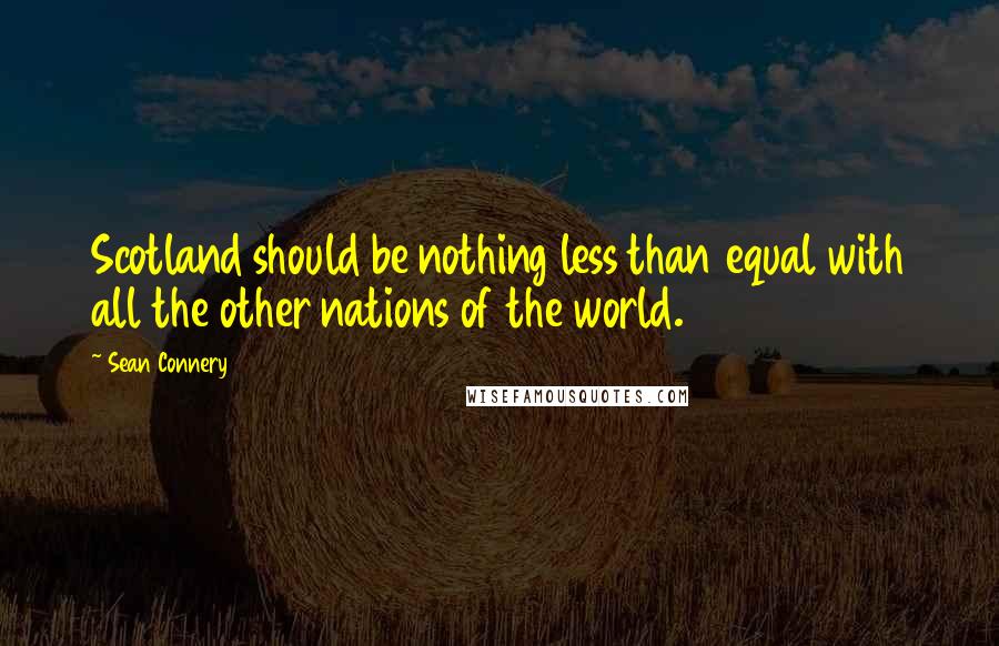 Sean Connery Quotes: Scotland should be nothing less than equal with all the other nations of the world.