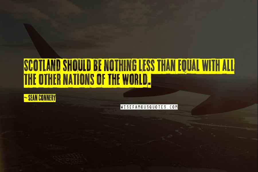 Sean Connery Quotes: Scotland should be nothing less than equal with all the other nations of the world.