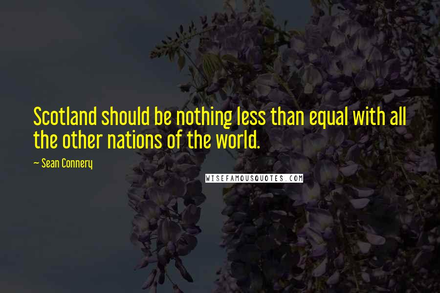 Sean Connery Quotes: Scotland should be nothing less than equal with all the other nations of the world.