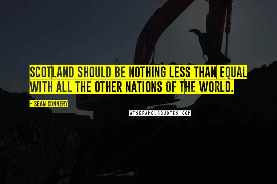 Sean Connery Quotes: Scotland should be nothing less than equal with all the other nations of the world.