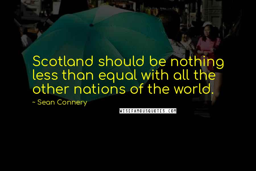 Sean Connery Quotes: Scotland should be nothing less than equal with all the other nations of the world.