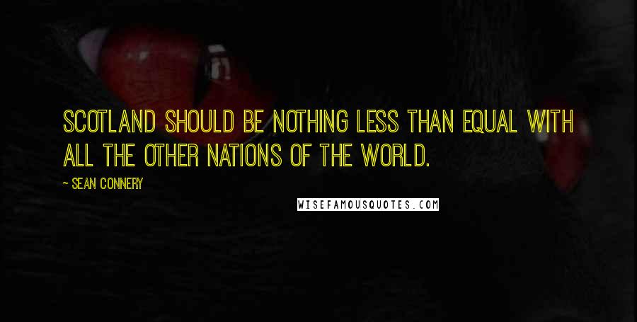 Sean Connery Quotes: Scotland should be nothing less than equal with all the other nations of the world.