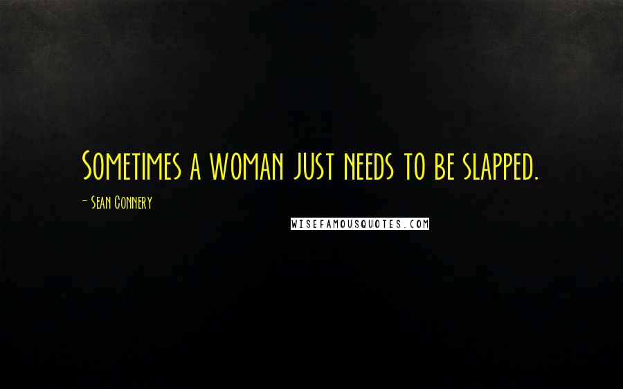 Sean Connery Quotes: Sometimes a woman just needs to be slapped.