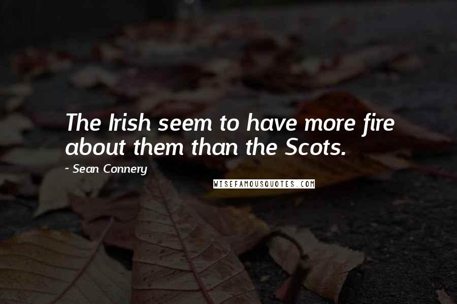 Sean Connery Quotes: The Irish seem to have more fire about them than the Scots.