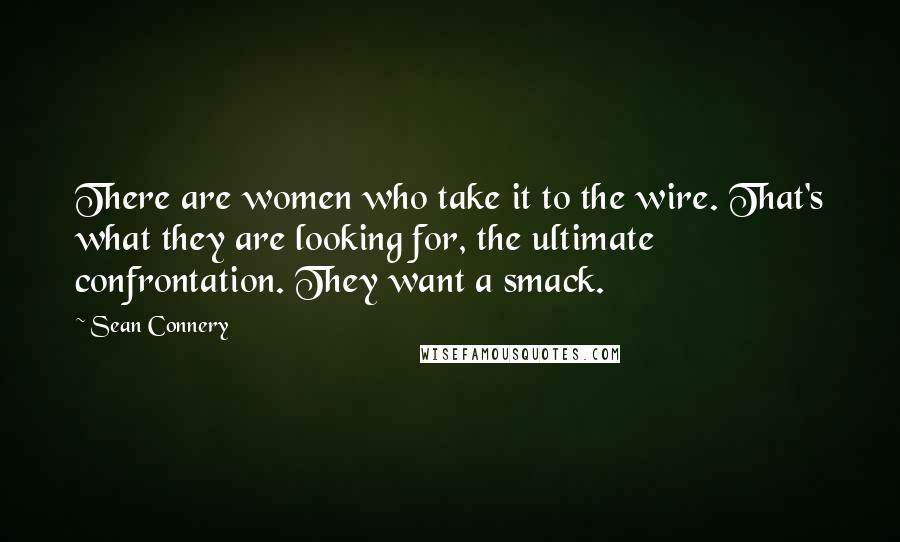 Sean Connery Quotes: There are women who take it to the wire. That's what they are looking for, the ultimate confrontation. They want a smack.