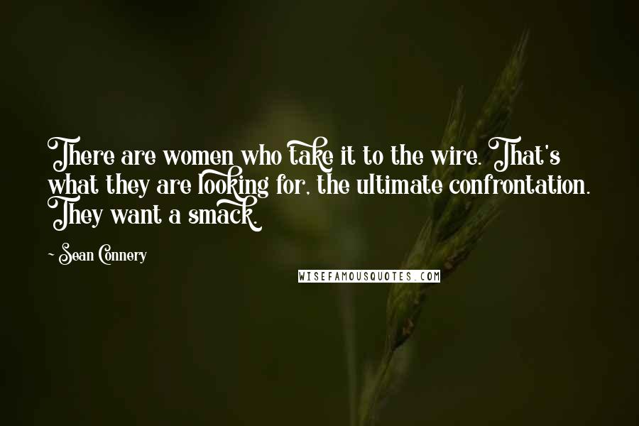 Sean Connery Quotes: There are women who take it to the wire. That's what they are looking for, the ultimate confrontation. They want a smack.