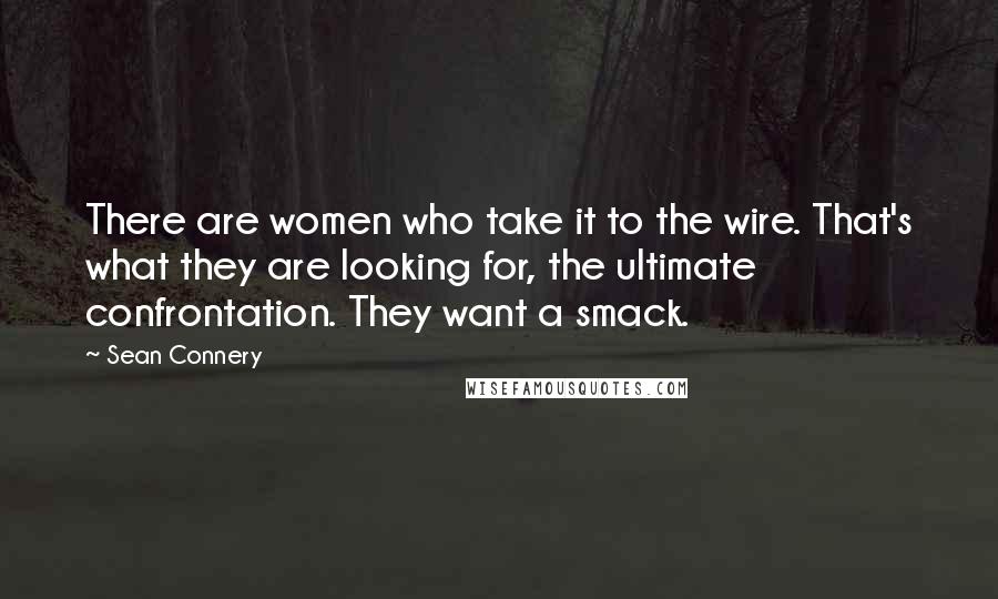 Sean Connery Quotes: There are women who take it to the wire. That's what they are looking for, the ultimate confrontation. They want a smack.