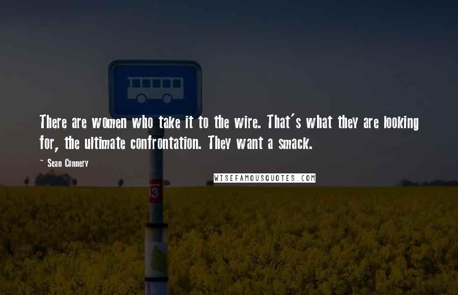 Sean Connery Quotes: There are women who take it to the wire. That's what they are looking for, the ultimate confrontation. They want a smack.