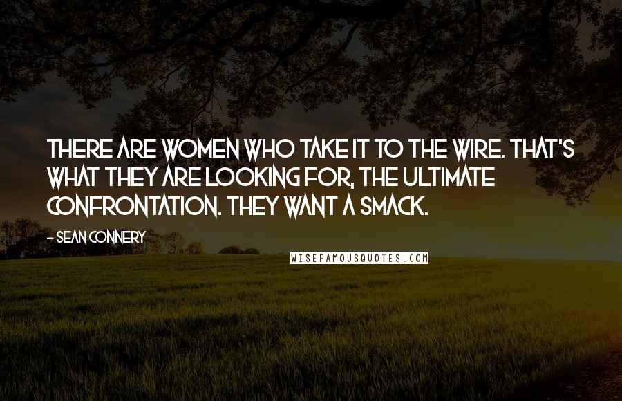 Sean Connery Quotes: There are women who take it to the wire. That's what they are looking for, the ultimate confrontation. They want a smack.