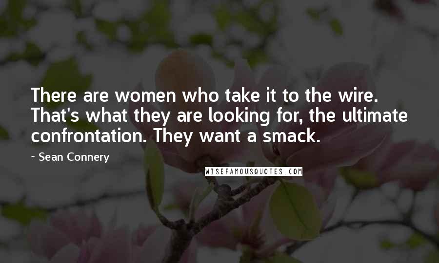 Sean Connery Quotes: There are women who take it to the wire. That's what they are looking for, the ultimate confrontation. They want a smack.