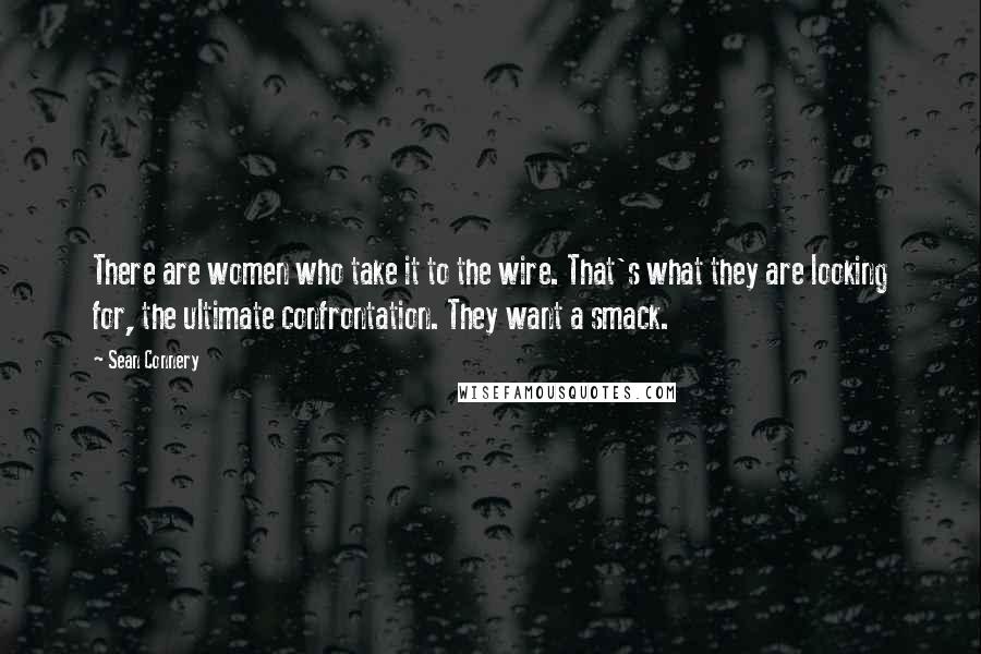 Sean Connery Quotes: There are women who take it to the wire. That's what they are looking for, the ultimate confrontation. They want a smack.