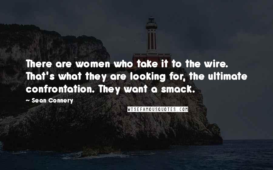Sean Connery Quotes: There are women who take it to the wire. That's what they are looking for, the ultimate confrontation. They want a smack.