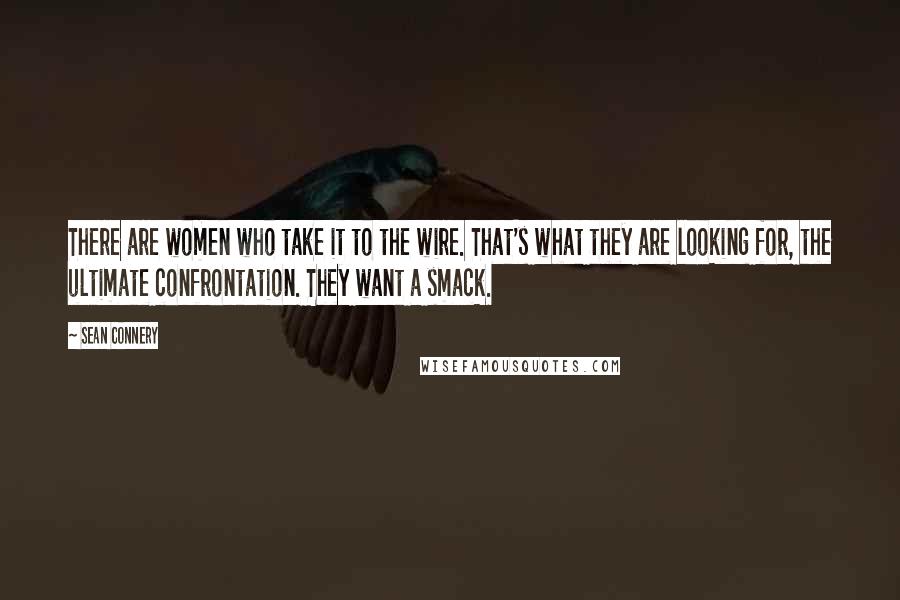 Sean Connery Quotes: There are women who take it to the wire. That's what they are looking for, the ultimate confrontation. They want a smack.