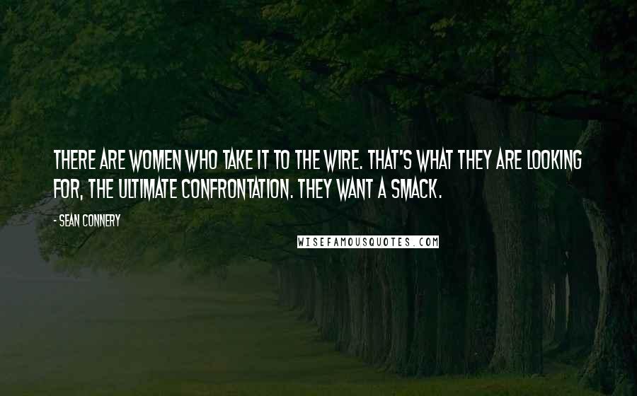 Sean Connery Quotes: There are women who take it to the wire. That's what they are looking for, the ultimate confrontation. They want a smack.