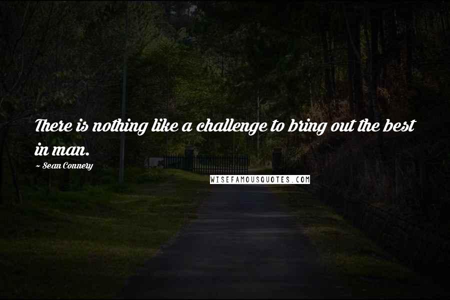 Sean Connery Quotes: There is nothing like a challenge to bring out the best in man.