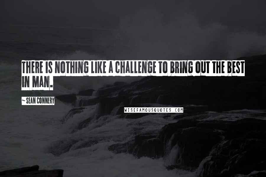 Sean Connery Quotes: There is nothing like a challenge to bring out the best in man.