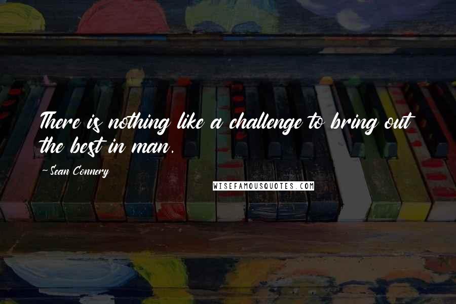 Sean Connery Quotes: There is nothing like a challenge to bring out the best in man.