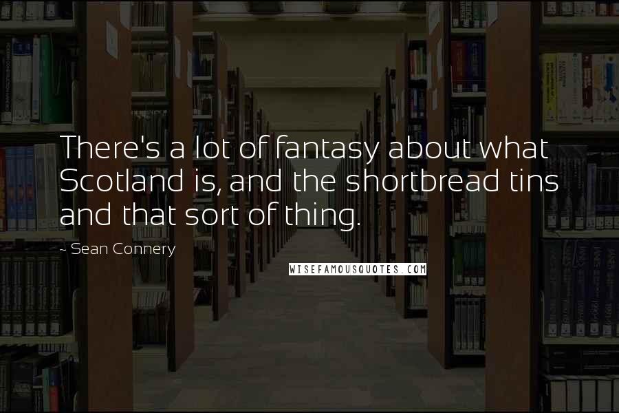 Sean Connery Quotes: There's a lot of fantasy about what Scotland is, and the shortbread tins and that sort of thing.