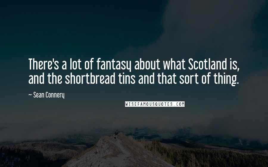 Sean Connery Quotes: There's a lot of fantasy about what Scotland is, and the shortbread tins and that sort of thing.